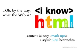 …Oh, by the way,
what the Web is?
content ≅ sexy <mark-ups/>
+ stylish CSS heartaches
http://www.funnypicss.com/humor/i-know-html/
 