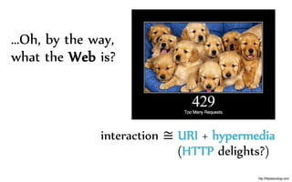 …Oh, by the way,
what the Web is?
interaction ≅ URI + hypermedia
(HTTP delights?)
http://httpstatusdogs.com/
 