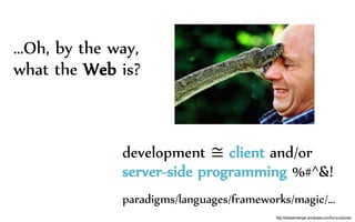 …Oh, by the way,
what the Web is?
development ≅ client and/or
server-side programming %#^&!
paradigms/languages/frameworks/magic/…
http://stressandanger.wordpress.com/funny-pictures/
 