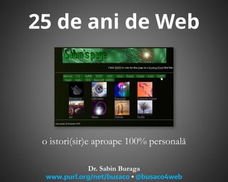 25 de ani de Web
o istori(sir)e aproape 100% personală
Dr. Sabin Buraga
www.purl.org/net/busaco  @busaco4web
 