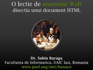 O lectie de anatomie Web
    disectia unui document HTML




              Dr. Sabin Buraga
Facultatea de Informatica, UAIC Iasi, Romania
         www.purl.org/net/busaco
 