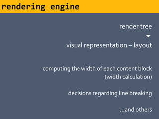 rendering engine

                                    render tree
                                             
                 visual representation – layout


        computing the width of each content block
                               (width calculation)

                 decisions regarding line breaking

                                     …and others
 