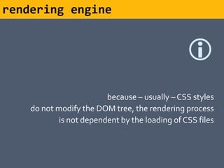 rendering engine


                                               
                        because – usually – CSS styles
    do not modify the DOM tree, the rendering process
           is not dependent by the loading of CSS files
 