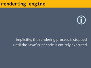 rendering engine


                                           
     implicitly, the rendering process is stopped
    until the JavaScript code is entirely executed
 