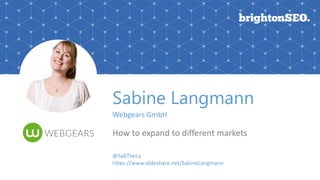 Sabine Langmann
Webgears GmbH
How to expand to different markets
@SabTheLa
https://www.slideshare.net/SabineLangmann
 