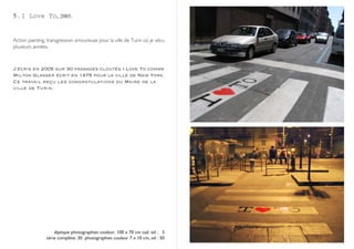 5 . I Love To, 2005.


Action painting, transgression amoureuse pour la ville de Turin où je vécu
plusieurs années.



J’écris en 2005 sur 30 passages cloutés I Love To comme
Milton Glasser écrit en 1975 pour la ville de New York.
Ce travail reçu les congratulations du Maire de la
ville de Turin.




                    diptique photographies couleur, 100 x 70 cm cad. ed : 3
                série complète: 30 photographies couleur 7 x 10 cm, ed : 50
 