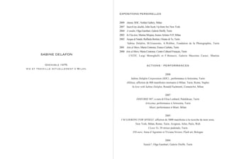 EXPOSITIONS PERSONELLES

                                         2009 Attenti, SDC, Notfair Gallery, Milan
                                         2007 Search my double, John Scott, Up front Art, New York
                                         2004 A vendre, Olga Gambari, Galerie Dieffe, Turin
                                         2003 In.Vita.tion, Marina Mojana, Jeunes Artistes N.P, Milan
                                         2002 Acqua di Natale, Raffaela Bortino, Ornato di Te, Turin
                                                Sabine Delafon, M.Granzotto, A.Webber, Fondation de la Photographie, Turin
                                         2001 Arte al Muro, Maria Centonse, Franco Curletto, Turin
                                         2000 Arte al Muro, Maria Centonse, Centre Culturel Français, Turin
        SABINE DELAFON                           UNITE, Luigi Meneghelli et F.Bonazzi, Galerie Massimo Carasi, Mantou


             Grenoble 1975.                                        ACTIONS - PERFORMANCES
Vie et travaille actuellement à Milan.
                                                                                     2008
                                                    Sabine Delafon Corporation (SDC) , performance à Artissima, Turin
                                                Alléluia, affiction de 800 manifestes mortuaire à Milan, Turin, Rome, Naples
                                                     In love with Sabine Delafon, Ronald Fachinetti, ContainArt, Milan


                                                                                     2007
                                                         DISFORIE 007, a cura di Elisa Lenhard, Palafuksas, Turin
                                                                  Artissima, performance à Artissima, Turin
                                                                      Miart, performance à Miart, Milan


                                                                                     2005
                                          I’M LOOKING FOR MYSELF, affiction de 3000 manifestes à la ricerche de mon sosie,
                                                        New York, Milan, Rome, Turin, Avignon, Arles, Paris, Web
                                                                     I Love To, 30 strisce pedonale, Turin
                                                     350 euro, Anna d’Agostino et Viviana Siviero, Flash art, Bologne


                                                                                     2004
                                                                Natale?, Olga Gambari, Galerie Dieffe, Turin
 