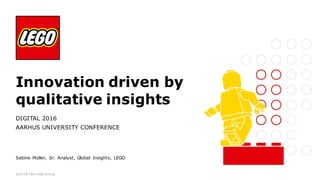 ©2016 The LEGO Group
Innovation driven by
qualitative insights
DIGITAL 2016
AARHUS UNIVERSITY CONFERENCE
Sabine Müller, Sr. Analyst, Global Insights, LEGO
 