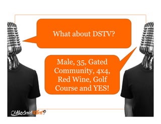 What about DSTV?
Male, 35, Gated
Community, 4x4,
Red Wine, Golf
Course and YES!
 