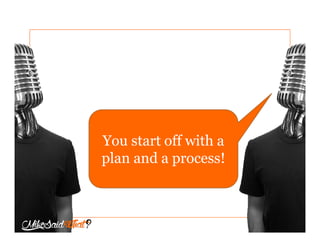 You start off with a
plan and a process!
 
