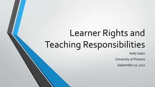 Learner Rights and
Teaching Responsibilities
Kelly Sabin
University of Phoenix
September 27, 2021
 