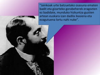 “Jainkoak urte batzuetako osasuna ematen
badit eta gizarteko gorabeherek eragozten
ez badidate, munduko hizkuntza guztien
artean euskara izan dadila ikasiena eta
ezagutuena lortu nahi nuke”.
 