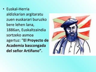 • Euskal-Herria
aldizkarian argitaratu
zuen euskarari buruzko
bere lehen lana,
1886an, Euskaltzaindia
sortzeko asmoa
agertuz: “El Proyecto de
Academia bascongada
del señor Artiñano”.
 