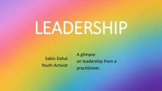 LEADERSHIP
A glimpse
on leadership from a
practitioner.
Sabin Dahal
Youth Activist
 