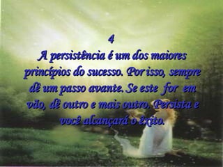 4  A persistência é um dos maiores princípios do sucesso. Por isso, sempre dê um passo avante. Se este  for  em vão, dê outro e mais outro. Persista e você alcançará o êxito. 