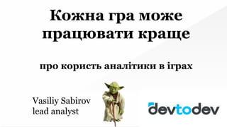 Кожна гра може
працювати краще
про користь аналітики в іграх
Vasiliy Sabirov
lead analyst
 