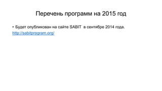 Перечень программ на 2015 год
• Будет опубликован на сайте SABIT в сентябре 2014 года.
http://sabitprogram.org/
 