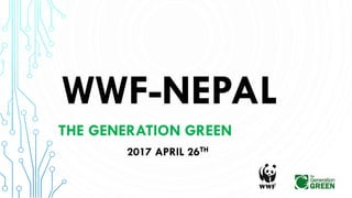WWF-NEPAL
THE GENERATION GREEN
2017 APRIL 26TH
1
 