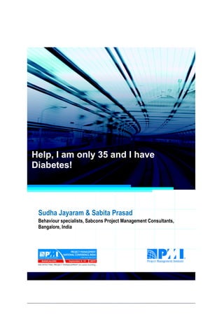 Project Management National Conference 2011                                  PMI India




  Help, I am only 35 and I have
  Diabetes!




      Sudha Jayaram & Sabita Prasad
      Behaviour specialists, Sabcons Project Management Consultants,
      Bangalore, India




2|P a g e
 Application of Select Tools of Psychology for Effective Project Management
 