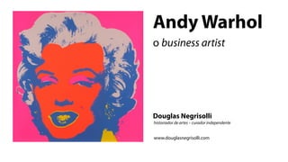 Andy Warhol
o business artist




Douglas Negrisolli
historiador de artes – curador independente


www.douglasnegrisolli.com
 