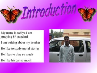 Introduction My name is sabiya I am studying 8 th  standard  I am writing about my brother He like to study moral stories He likes to play so much He like his car so much 