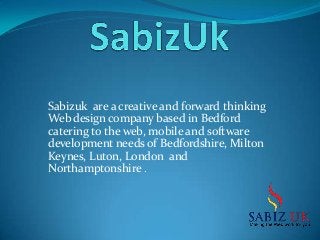 Sabizuk are a creative and forward thinking
Web design company based in Bedford
catering to the web, mobile and software
development needs of Bedfordshire, Milton
Keynes, Luton, London and
Northamptonshire .
 