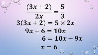 (𝟑𝒙 + 𝟐)
𝟐𝒙
=
𝟓
𝟑
𝟑 𝟑𝒙 + 𝟐 = 𝟓 × 𝟐𝒙
𝟗𝒙 + 𝟔 = 𝟏𝟎𝒙
𝟔 = 𝟏𝟎𝒙 − 𝟗𝒙
𝒙 = 𝟔
 