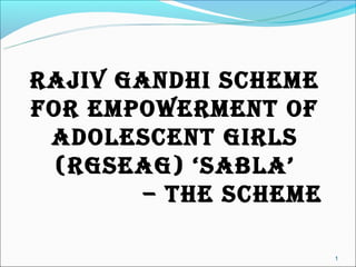 RAJIV GANDHI SCHEME
FOR EMPOWERMENT OF
 ADOLESCENT GIRLS
  (RGSEAG) ‘SABLA’
        – THE SCHEME

                       1
 