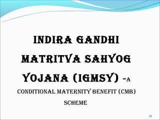 INDIRA GANDHI
 MATRITVA SAHyOG
 yOJANA (IGMSy) -A
CONDITIONAL MATERNITy BENEFIT (CMB)
             SCHEME
                                      30
 