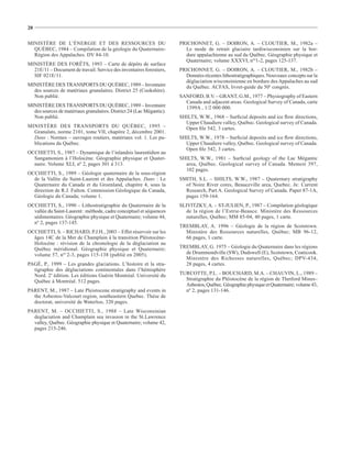 20

MINISTÈRE DE L’ÉNERGIE ET DES RESSOURCES DU                           PRICHONNET, G. – DOIRON, A. – CLOUTIER, M., 1982a –
  QUÉBEC, 1984 – Compilation de la géologie du Quaternaire-             Le mode de retrait glaciaire tardiwisconsinien sur la bor-
  Région des Appalaches. DV 84-10.                                      dure appalachienne au sud du Québec. Géographie physique et
                                                                        Quaternaire; volume XXXVI, nos1-2, pages 125-137.
MINISTÈRE DES FORÊTS, 1993 – Carte de dépôts de surface
  21E/11 – Document de travail. Service des inventaires forestiers,   PRICHONNET, G. – DOIRON, A. – CLOUTIER, M., 1982b –
  SIF 021E/11.                                                          Données récentes lithostratigraphiques. Nouveaux concepts sur la
                                                                        déglaciation wisconsinienne en bordure des Appalaches au sud
MINISTÈRE DES TRANSPORTS DU QUÉBEC, 1989 – Inventaire                   du Québec. ACFAS, livret-guide du 50e congrès.
  des sources de matériaux granulaires. District 25 (Cookshire).
  Non publié.                                                         SANFORD, B.V. – GRANT, G.M., 1977 – Physiography of Eastern
                                                                        Canada and adjacent areas. Geological Survey of Canada, carte
MINISTÈRE DES TRANSPORTS DU QUÉBEC, 1989 – Inventaire                   1399A , 1/2 000 000.
  des sources de matériaux granulaires. District 24 (Lac Mégantic).
  Non publié.                                                         SHILTS, W.W., 1968 – Surﬁcial deposits and ice ﬂow directions,
                                                                        Upper Chaudiere valley, Québec. Geological survey of Canada.
MINISTÈRE DES TRANSPORTS DU QUÉBEC, 1995 –                              Open ﬁle 542, 3 cartes.
  Granulats, norme 2101, tome VII, chapitre 2, décembre 2001.
  Dans : Normes – ouvrages routiers, matériaux vol. 1. Les pu-        SHILTS, W.W., 1978 – Surﬁcial deposits and ice ﬂow directions,
  blications du Québec.                                                 Upper Chaudiere valley, Québec. Geological survey of Canada.
                                                                        Open ﬁle 542, 3 cartes.
OCCHIETTI, S., 1987 – Dynamique de l’inlandsis laurentidien au
  Sangamonien à l’Holocène. Géographie physique et Quater-            SHILTS, W.W., 1981 – Surﬁcial geology of the Lac Mégantic
  naire. Volume XLI, nº 2, pages 301 à 313.                             area, Québec. Geological survey of Canada. Memoir 397,
                                                                        102 pages.
OCCHIETTI, S., 1989 – Géologie quaternaire de la sous-région
  de la Vallée du Saint-Laurent et des Appalaches. Dans : Le          SMITH, S.L. – SHILTS, W.W., 1987 – Quaternary stratigraphy
  Quaternaire du Canada et du Groenland, chapitre 4, sous la            of Noire River cores, Beauceville area, Quebec. In: Current
  direction de R.J. Fulton. Commission Géologique du Canada,            Research, Part A. Geological Survey of Canada. Paper 87-1A,
  Géologie du Canada; volume 1.                                         pages 159-164.
OCCHIETTI, S., 1990 – Lithostratigraphie du Quaternaire de la         SLIVITZKY, A. – ST-JULIEN, P., 1987 – Compilation géologique
  vallée du Saint-Laurent : méthode, cadre conceptuel et séquences      de la région de l’Estrie-Beauce. Ministère des Ressources
  sédimentaires. Géographie physique et Quaternaire; volume 44,         naturelles, Québec; MM 85-04, 40 pages, 1 carte.
  nº 2, pages 137-145.
                                                                      TREMBLAY, A. 1996 – Géologie de la région de Scotstown.
OCCHIETTI, S. – RICHARD, P.J.H., 2003 – Effet réservoir sur les         Ministère des Ressources naturelles, Québec; MB 96-12,
  âges 14C de la Mer de Champlain à la transition Pléistocène-          66 pages, 1 carte.
  Holocène : révision de la chronologie de la déglaciation au
  Québec méridional. Géographie physique et Quaternaire;              TREMBLAY, G. 1975 – Géologie du Quaternaire dans les régions
  volume 57, nos 2-3, pages 115-138 (publié en 2005).                   de Drummondville (SW), Dudswell (E), Scotstown, Coaticook.
                                                                        Ministère des Richesses naturelles, Québec; DPV-434,
PAGÉ, P., 1999 – Les grandes glaciations. L’histoire et la stra-        28 pages, 4 cartes.
  tigraphie des déglaciations continentales dans l’hémisphère
  Nord. 2e édition. Les éditions Guérin Montréal. Université du       TURCOTTE, P.L. – BOUCHARD, M.A. – CHAUVIN, L., 1989 –
  Québec à Montréal. 512 pages.                                         Stratigraphie du Pléistocène de la région de Thetford Mines–
                                                                        Asbestos, Québec. Géographie physique et Quaternaire; volume 43,
PARENT, M., 1987 – Late Pleistocene stratigraphy and events in          nº 2, pages 131-146.
  the Asbestos-Valcourt region, southeastern Quebec. Thèse de
  doctorat, université de Waterloo, 320 pages.
PARENT, M. – OCCHIETTI, S., 1988 – Late Wisconsinian
  deglaciation and Champlain sea invasion in the St.Lawrence
  valley, Québec. Géographie physique et Quaternaire; volume 42,
  pages 215-246.
 