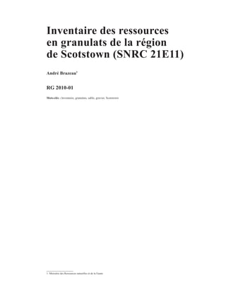 Inventaire des ressources
en granulats de la région
de Scotstown (SNRC 21E11)
André Brazeau1


RG 2010-01
Mots-clés : Inventaire, granulats, sable, gravier, Scotstown




1. Ministère des Ressources naturelles et de la Faune
 