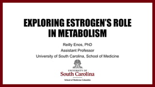 EXPLORING ESTROGEN’S ROLE
IN METABOLISM
Reilly Enos, PhD
Assistant Professor
University of South Carolina, School of Medicine
 