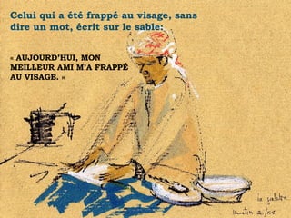 Celui qui a été frappé au visage, sans dire un mot, écrit sur le sable: « AUJOURD’HUI, MON MEILLEUR AMI M’A FRAPPÉ AU VISAGE. » . 