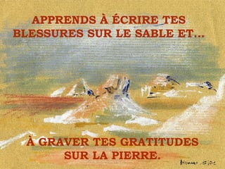 APPRENDS À ÉCRIRE TES BLESSURES SUR LE SABLE ET… À GRAVER TES GRATITUDES SUR LA PIERRE. . 