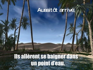 Aussitôt arrivé , Ils allèrent se baigner dans un point d’eau. 