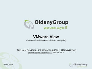 VMware View
                     VMware Virtual Desktop Infrastructure (VDI)



             Jaroslav Prodělal, solution consultant, OldanyGroup
                       jprodelal@oldanygroup.cz, 777 23 22 21




24.09.2009
 
