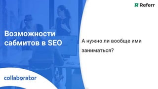Возможности
сабмитов в SEO А нужно ли вообще ими
заниматься?
 