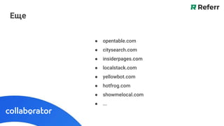 Еще
● opentable.com
● citysearch.com
● insiderpages.com
● localstack.com
● yellowbot.com
● hotfrog.com
● showmelocal.com
● ...
 