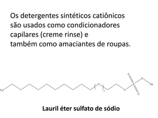 Os detergentes sintéticos catiônicos
       são usados como condicionadores
       capilares (creme rinse) e
       também como amaciantes de roupas.


                                                   O
                                                               O

                                    O                  S           Na

H 3C                                    n      O
                                                           O




                Lauril éter sulfato de sódio
 