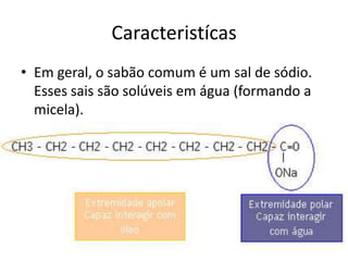 Caracteristícas
• Em geral, o sabão comum é um sal de sódio.
  Esses sais são solúveis em água (formando a
  micela).
 