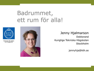 Badrummet,
ett rum för alla!

                 Jenny Hjalmarson
                               Doktorand
             Kungliga Tekniska Högskolan
                               Stockholm

                        jennyhja@kth.se
 