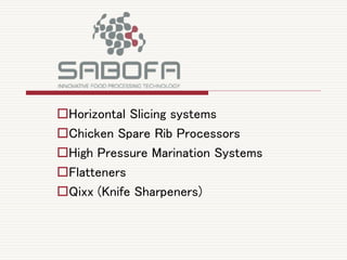 Horizontal Slicing systems
Chicken Spare Rib Processors
High Pressure Marination Systems
Flatteners
Qixx (Knife Sharpeners)
 