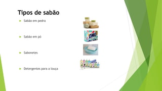  Sabão em pedra
 Sabão em pó
 Sabonetes
 Detergentes para a louça
Tipos de sabão
 