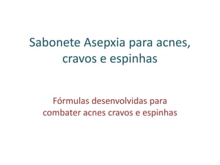 Sabonete Asepxia para acnes,
cravos e espinhas
Fórmulas desenvolvidas para
combater acnes cravos e espinhas
 