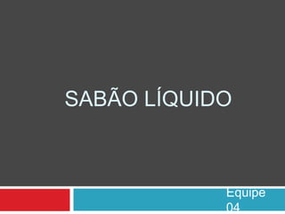 SABÃO LÍQUIDO
Equipe
04
 