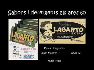 Sabons i detergents als anys 60
Paula Llongueras
Laura Mestres
Núria Prats
Grup 12
 