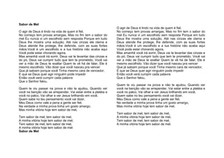 Sabor de Mel
                                                                O agir de Deus é lindo na vida de quem é fiel,
O agir de Deus é lindo na vida de quem é fiel,                  No começo tem provas amargas, Mas no fim tem o sabor do
No começo tem provas amargas, Mas no fim tem o sabor do         mel Eu nunca vi um escolhido sem resposta Porque em tudo
mel Eu nunca vi um escolhido sem resposta Porque em tudo        Deus lhe mostra uma solução, Até nas cinzas ele clama e
Deus lhe mostra uma solução, Até nas cinzas ele clama e         Deus atende lhe protege, lhe defende, com as suas fortes
Deus atende lhe protege, lhe defende, com as suas fortes        mãos.Você é um escolhido e a tua história não acaba aqui
mãos.Você é um escolhido e a tua história não acaba aqui        Você pode estar chorando agora,
Você pode estar chorando agora,                                 Mas amanhã você irá sorrir, Deus vai te levantar das cinzas e
Mas amanhã você 