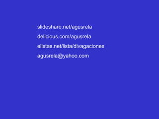 slideshare.net/agusrela
delicious.com/agusrela
elistas.net/lista/divagaciones
agusrela@yahoo.com
 