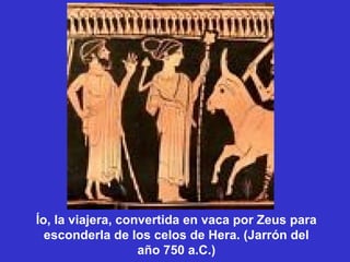 Ío, la viajera, convertida en vaca por Zeus para
  esconderla de los celos de Hera. (Jarrón del
                   año 750 a.C.)
 