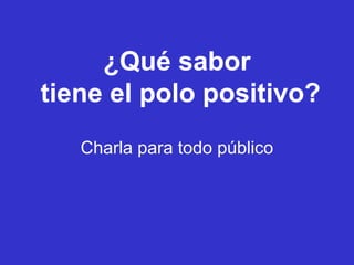 ¿Qué sabor
tiene el polo positivo?
   Charla para todo público
 